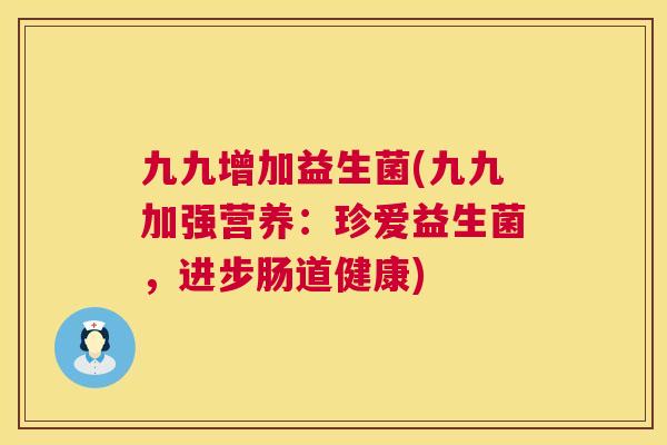 九九增加益生菌(九九加强营养：珍爱益生菌，进步肠道健康)