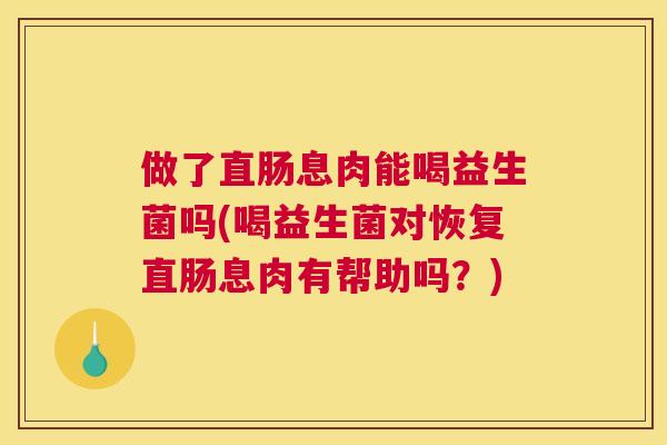 做了直肠息肉能喝益生菌吗(喝益生菌对恢复直肠息肉有帮助吗？)