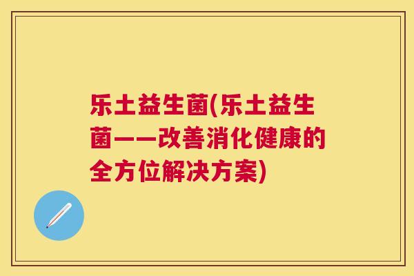 乐土益生菌(乐土益生菌——改善消化健康的全方位解决方案)