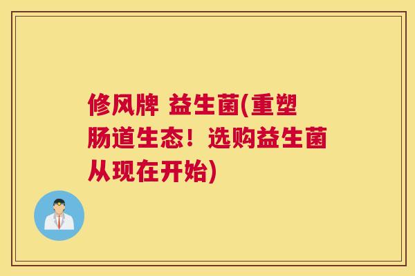 修风牌 益生菌(重塑肠道生态！选购益生菌从现在开始)