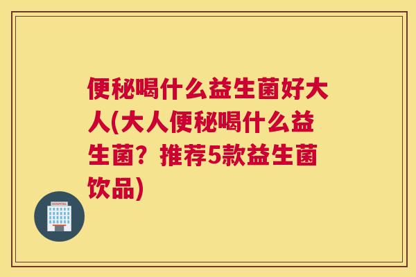 便秘喝什么益生菌好大人(大人便秘喝什么益生菌？推荐5款益生菌饮品)