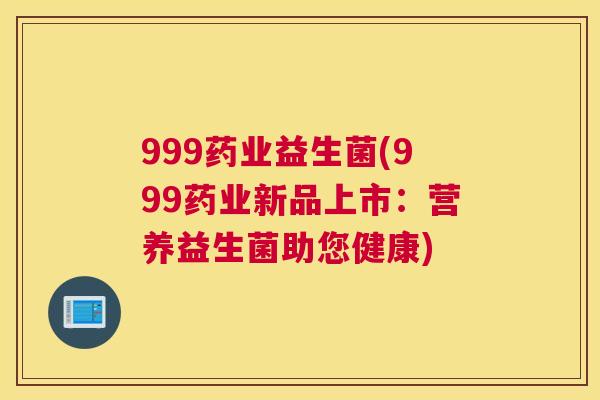 999药业益生菌(999药业新品上市：营养益生菌助您健康)