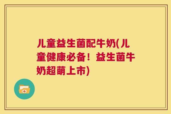 儿童益生菌配牛奶(儿童健康必备！益生菌牛奶超萌上市)