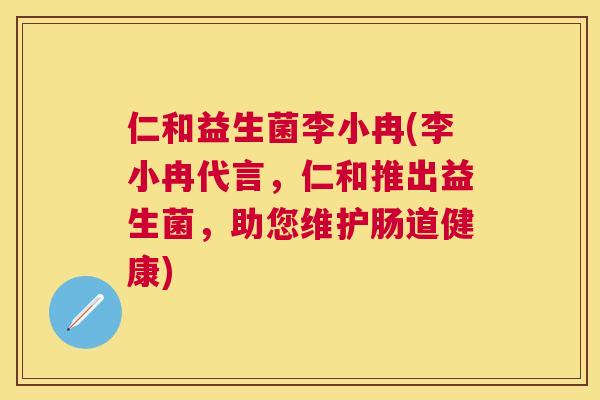 仁和益生菌李小冉(李小冉代言，仁和推出益生菌，助您维护肠道健康)