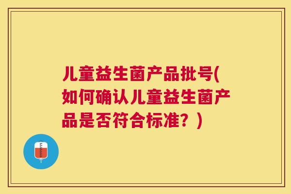 儿童益生菌产品批号(如何确认儿童益生菌产品是否符合标准？)