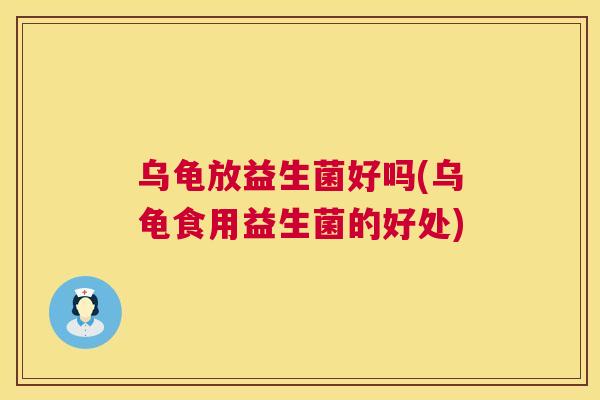 乌龟放益生菌好吗(乌龟食用益生菌的好处)