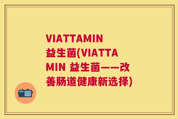 VIATTAMIN 益生菌(VIATTAMIN 益生菌——改善肠道健康新选择)