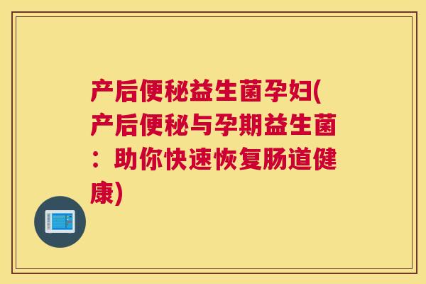 产后便秘益生菌孕妇(产后便秘与孕期益生菌：助你快速恢复肠道健康)