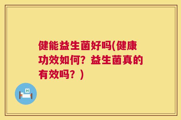 健能益生菌好吗(健康功效如何？益生菌真的有效吗？)