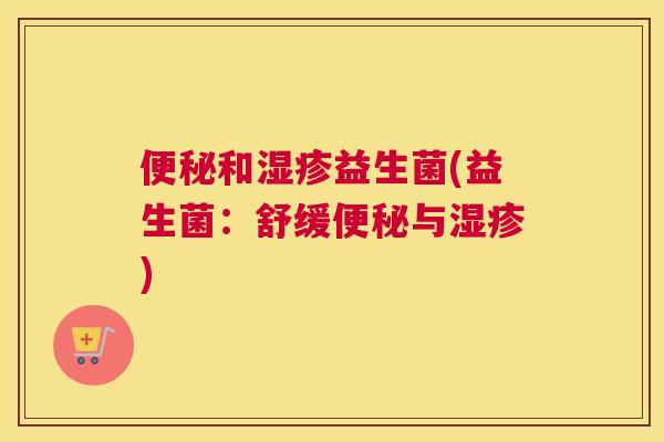 便秘和湿疹益生菌(益生菌：舒缓便秘与湿疹)