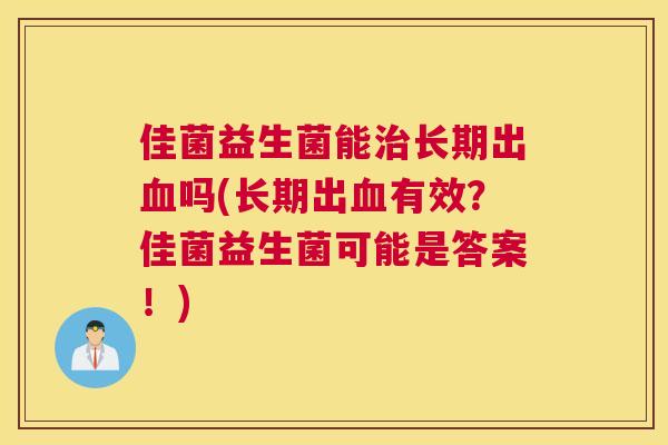 佳菌益生菌能治长期出血吗(长期出血有效？佳菌益生菌可能是答案！)