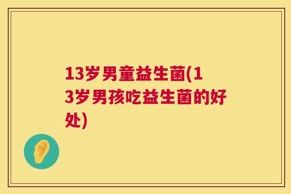 13岁男童益生菌(13岁男孩吃益生菌的好处)