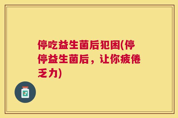 停吃益生菌后犯困(停停益生菌后，让你疲倦乏力)