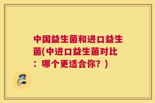 中国益生菌和进口益生菌(中进口益生菌对比：哪个更适合你？)