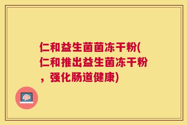 仁和益生菌菌冻干粉(仁和推出益生菌冻干粉，强化肠道健康)