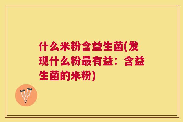 什么米粉含益生菌(发现什么粉最有益：含益生菌的米粉)