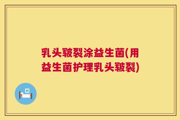 乳头皲裂涂益生菌(用益生菌护理乳头皲裂)