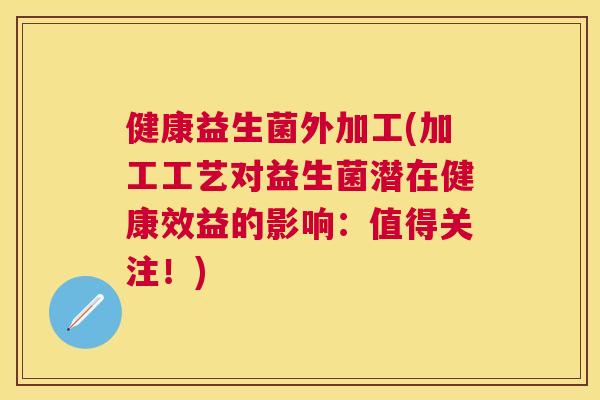 健康益生菌外加工(加工工艺对益生菌潜在健康效益的影响：值得关注！)