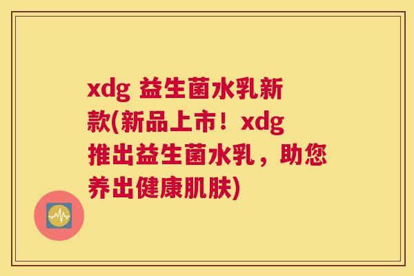 xdg 益生菌水乳新款(新品上市！xdg推出益生菌水乳，助您养出健康肌肤)