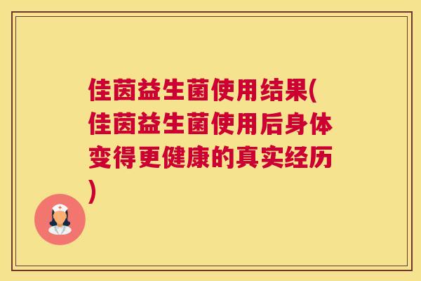 佳茵益生菌使用结果(佳茵益生菌使用后身体变得更健康的真实经历)