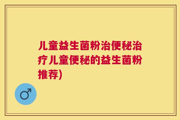 儿童益生菌粉治便秘治疗儿童便秘的益生菌粉推荐)
