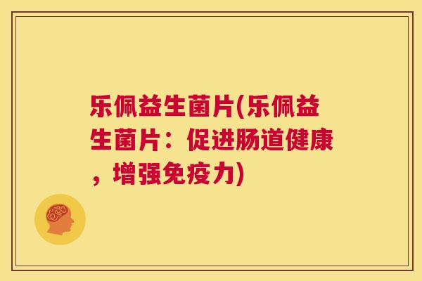 乐佩益生菌片(乐佩益生菌片：促进肠道健康，增强免疫力)