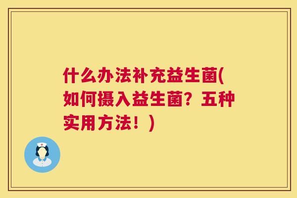 什么办法补充益生菌(如何摄入益生菌？五种实用方法！)