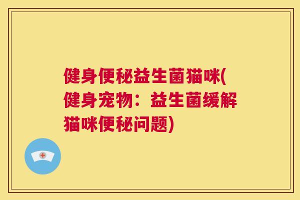 健身便秘益生菌猫咪(健身宠物：益生菌缓解猫咪便秘问题)