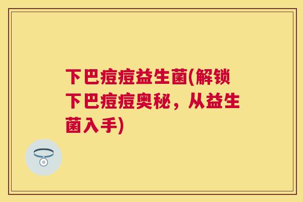 下巴痘痘益生菌(解锁下巴痘痘奥秘，从益生菌入手)