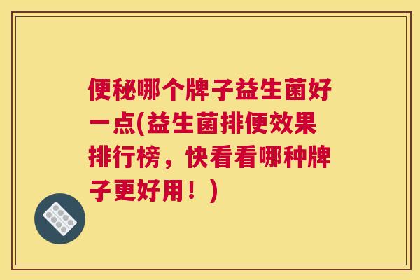 便秘哪个牌子益生菌好一点(益生菌排便效果排行榜，快看看哪种牌子更好用！)