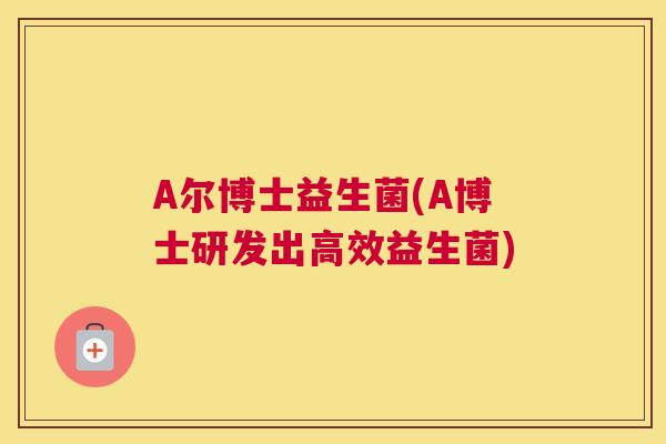A尔博士益生菌(A博士研发出高效益生菌)
