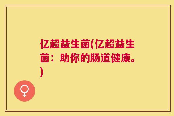 亿超益生菌(亿超益生菌：助你的肠道健康。)