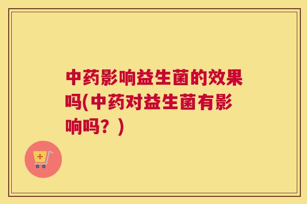 中药影响益生菌的效果吗(中药对益生菌有影响吗？)