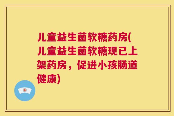 儿童益生菌软糖药房(儿童益生菌软糖现已上架药房，促进小孩肠道健康)