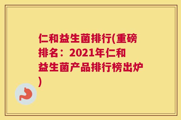 仁和益生菌排行(重磅排名：2021年仁和益生菌产品排行榜出炉)