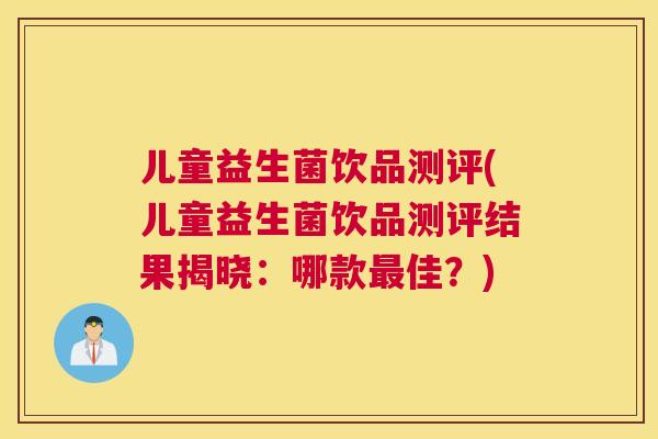 儿童益生菌饮品测评(儿童益生菌饮品测评结果揭晓：哪款最佳？)