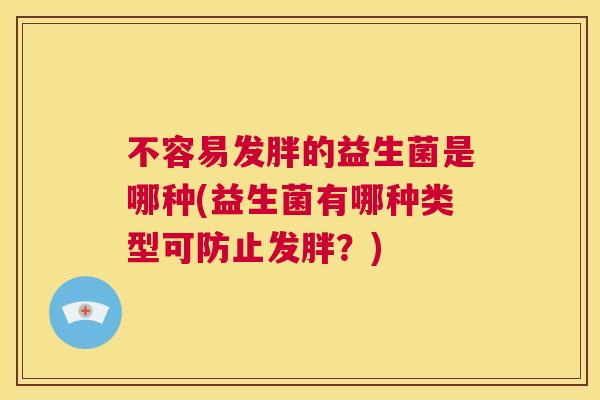不容易发胖的益生菌是哪种(益生菌有哪种类型可防止发胖？)