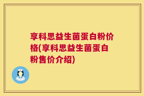 享科思益生菌蛋白粉价格(享科思益生菌蛋白粉售价介绍)