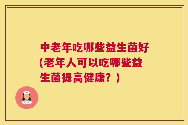 中老年吃哪些益生菌好(老年人可以吃哪些益生菌提高健康？)