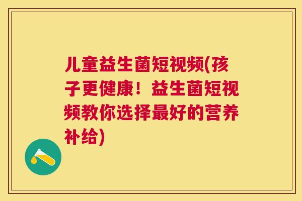 儿童益生菌短视频(孩子更健康！益生菌短视频教你选择最好的营养补给)