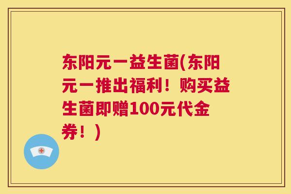 东阳元一益生菌(东阳元一推出福利！购买益生菌即赠100元代金券！)