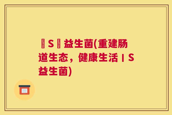 丅S丅益生菌(重建肠道生态，健康生活丨S益生菌)