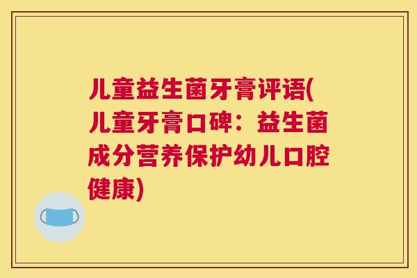 儿童益生菌牙膏评语(儿童牙膏口碑：益生菌成分营养保护幼儿口腔健康)