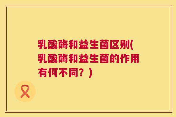 乳酸酶和益生菌区别(乳酸酶和益生菌的作用有何不同？)