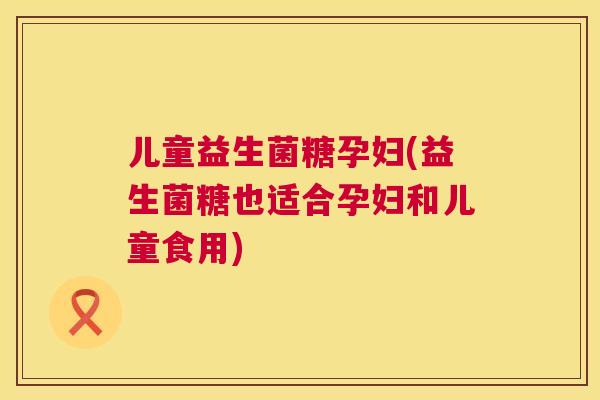 儿童益生菌糖孕妇(益生菌糖也适合孕妇和儿童食用)
