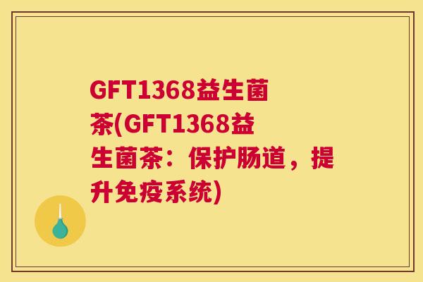 GFT1368益生菌茶(GFT1368益生菌茶：保护肠道，提升免疫系统)