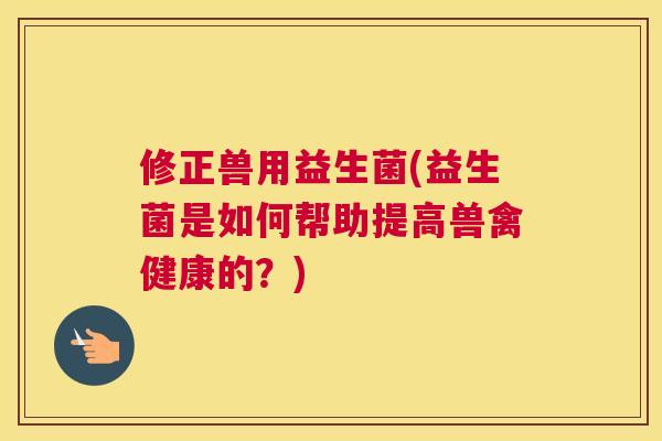 修正兽用益生菌(益生菌是如何帮助提高兽禽健康的？)