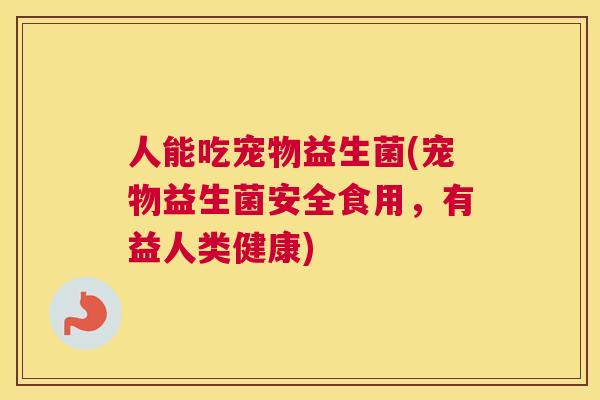 人能吃宠物益生菌(宠物益生菌安全食用，有益人类健康)