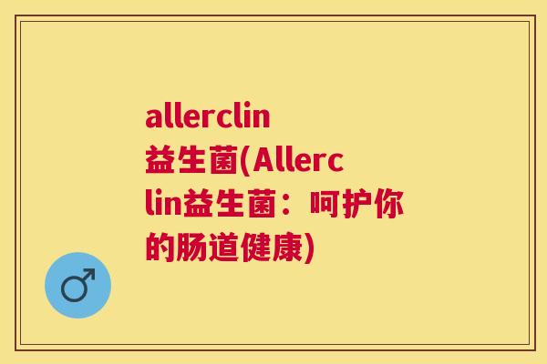 allerclin 益生菌(Allerclin益生菌：呵护你的肠道健康)