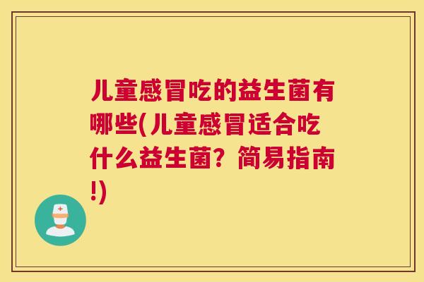 儿童感冒吃的益生菌有哪些(儿童感冒适合吃什么益生菌？简易指南!)